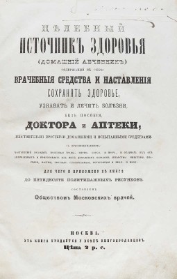 Целебный источник здоровья (домашний лечебник), содержащий в себе: врачебные средства и наставления сохранять здоровье, узнавать и лечить болезни без пособия доктора и аптеки… М.: Типография Императорских Московских театров (Ив. Смирнова), 1867.